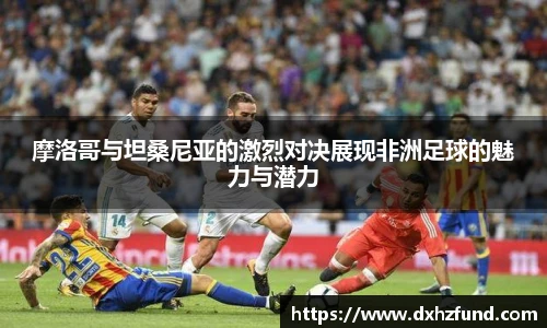 摩洛哥与坦桑尼亚的激烈对决展现非洲足球的魅力与潜力