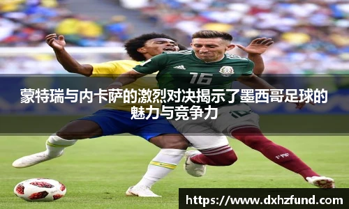 蒙特瑞与内卡萨的激烈对决揭示了墨西哥足球的魅力与竞争力