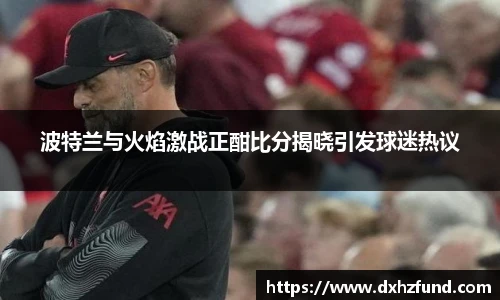 波特兰与火焰激战正酣比分揭晓引发球迷热议